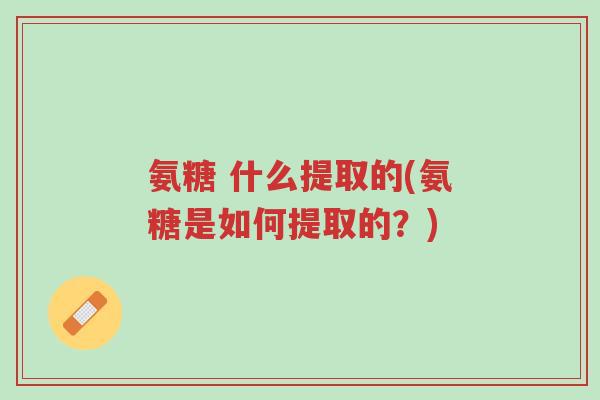 氨糖 什么提取的(氨糖是如何提取的?)-第1张图片-超越 氨糖 什么提取的(氨糖是如何提取的?)-第1张图片-超越