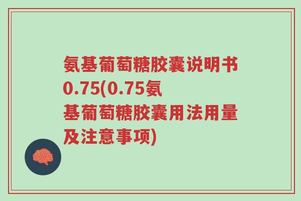 氨基葡萄糖胶囊说明书0.75(0.75氨基葡萄糖胶囊用法用量及注意事项)-第1张图片-超越 氨基葡萄糖胶囊说明书0.75(0.75氨基葡萄糖胶囊用法用量及注意事项)-第1张图片-超越