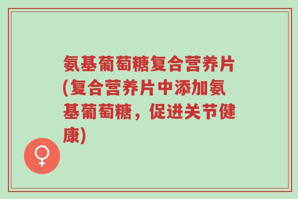 氨基葡萄糖复合营养片(复合营养片中添加氨基葡萄糖,促进关节健康)-第1张图片-超越 氨基葡萄糖复合营养片(复合营养片中添加氨基葡萄糖,促进关节健康)-第1张图片-超越
