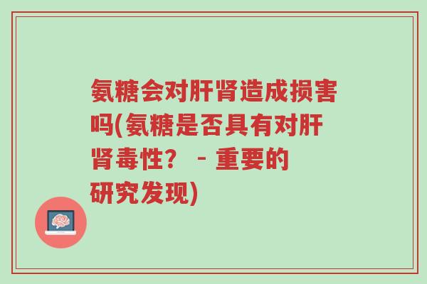 氨糖会对肝肾造成损害吗(氨糖是否具有对肝肾毒性? - 重要的研究发现)-第1张图片-超越 氨糖会对肝肾造成损害吗(氨糖是否具有对肝肾毒性? - 重要的研究发现)-第1张图片-超越