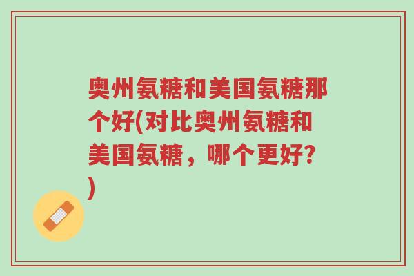 奥州氨糖和美国氨糖那个好(对比奥州氨糖和美国氨糖,哪个更好?)-第1张图片-超越 奥州氨糖和美国氨糖那个好(对比奥州氨糖和美国氨糖,哪个更好?)-第1张图片-超越
