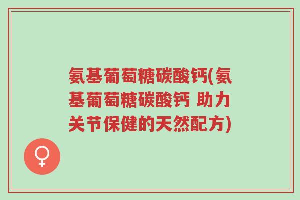 氨基葡萄糖碳酸钙(氨基葡萄糖碳酸钙 助力关节保健的天然配方)-第1张图片-超越 氨基葡萄糖碳酸钙(氨基葡萄糖碳酸钙 助力关节保健的天然配方)-第1张图片-超越