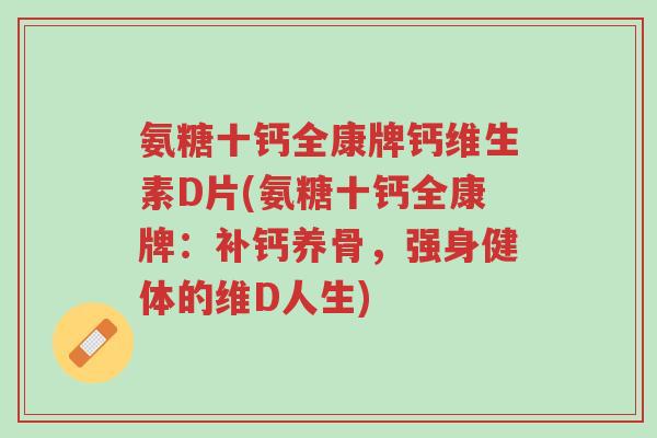 氨糖十钙全康牌钙维生素D片(氨糖十钙全康牌:补钙养骨,强身健体的维D人生)-第1张图片-超越 氨糖十钙全康牌钙维生素D片(氨糖十钙全康牌:补钙养骨,强身健体的维D人生)-第1张图片-超越