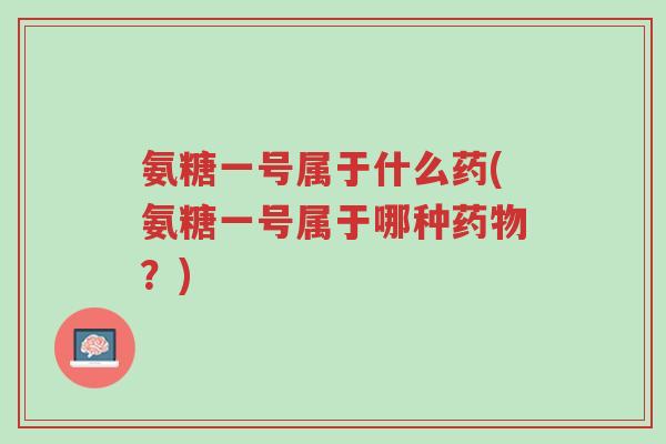 氨糖一号属于什么药(氨糖一号属于哪种药物?)-第1张图片-超越 氨糖一号属于什么药(氨糖一号属于哪种药物?)-第1张图片-超越