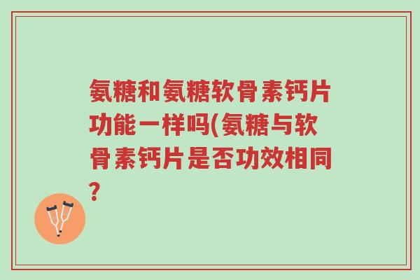 氨糖和氨糖软骨素钙片功能一样吗(氨糖与软骨素钙片是否功效相同?-第1张图片-超越 氨糖和氨糖软骨素钙片功能一样吗(氨糖与软骨素钙片是否功效相同?-第1张图片-超越