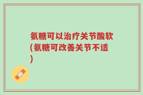 氨糖可以治疗关节酸软(氨糖可改善关节不适)-第1张图片-超越 氨糖可以治疗关节酸软(氨糖可改善关节不适)-第1张图片-超越