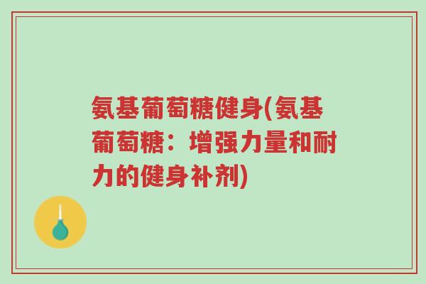 氨基葡萄糖健身(氨基葡萄糖:增强力量和耐力的健身补剂)-第1张图片-超越 氨基葡萄糖健身(氨基葡萄糖:增强力量和耐力的健身补剂)-第1张图片-超越