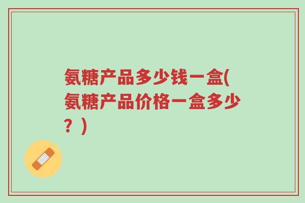 氨糖产品多少钱一盒(氨糖产品价格一盒多少?)-第1张图片-超越 氨糖产品多少钱一盒(氨糖产品价格一盒多少?)-第1张图片-超越