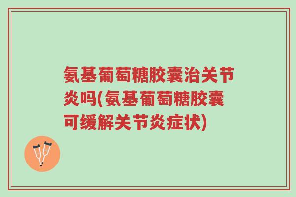 氨基葡萄糖胶囊治关节炎吗(氨基葡萄糖胶囊可缓解关节炎症状)-第1张图片-超越 氨基葡萄糖胶囊治关节炎吗(氨基葡萄糖胶囊可缓解关节炎症状)-第1张图片-超越