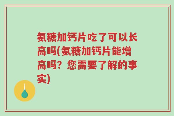 氨糖加钙片吃了可以长高吗(氨糖加钙片能增高吗?您需要了解的事实)-第1张图片-超越 氨糖加钙片吃了可以长高吗(氨糖加钙片能增高吗?您需要了解的事实)-第1张图片-超越