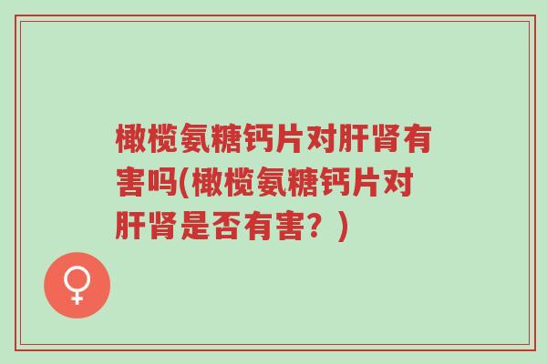 橄榄氨糖钙片对肝肾有害吗(橄榄氨糖钙片对肝肾是否有害?)-第1张图片-超越 橄榄氨糖钙片对肝肾有害吗(橄榄氨糖钙片对肝肾是否有害?)-第1张图片-超越