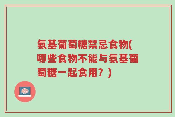 氨基葡萄糖禁忌食物(哪些食物不能与氨基葡萄糖一起食用?)-第1张图片-超越 氨基葡萄糖禁忌食物(哪些食物不能与氨基葡萄糖一起食用?)-第1张图片-超越
