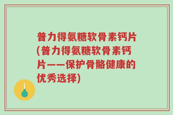 普力得氨糖软骨素钙片(普力得氨糖软骨素钙片——保护骨骼健康的优秀选择)-第1张图片-超越