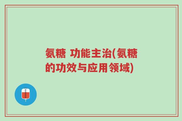 氨糖 功能主治(氨糖的功效与应用领域)-第1张图片-超越