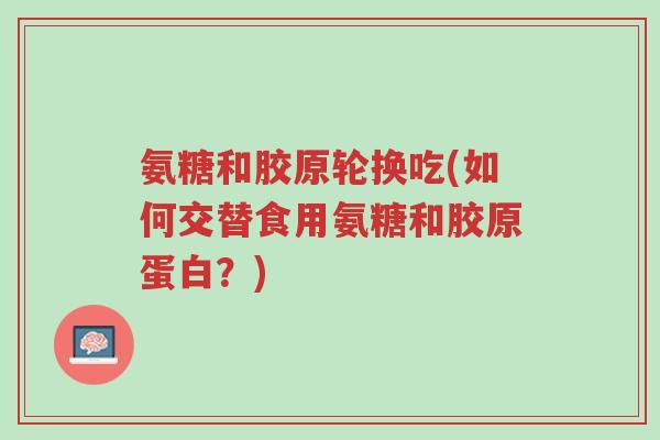 氨糖和胶原轮换吃(如何交替食用氨糖和胶原蛋白?)-第1张图片-超越 氨糖和胶原轮换吃(如何交替食用氨糖和胶原蛋白?)-第1张图片-超越