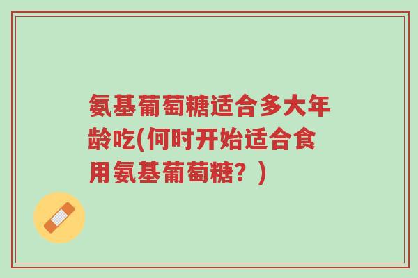 氨基葡萄糖适合多大年龄吃(何时开始适合食用氨基葡萄糖?)-第1张图片-超越 氨基葡萄糖适合多大年龄吃(何时开始适合食用氨基葡萄糖?)-第1张图片-超越