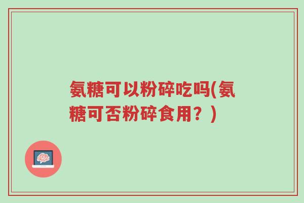 氨糖可以粉碎吃吗(氨糖可否粉碎食用?)-第1张图片-超越 氨糖可以粉碎吃吗(氨糖可否粉碎食用?)-第1张图片-超越