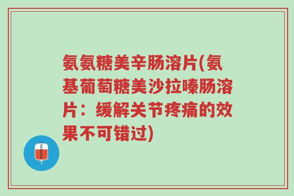 氨氨糖美辛肠溶片(氨基葡萄糖美沙拉嗪肠溶片:缓解关节疼痛的效果不可错过)-第1张图片-超越 氨氨糖美辛肠溶片(氨基葡萄糖美沙拉嗪肠溶片:缓解关节疼痛的效果不可错过)-第1张图片-超越