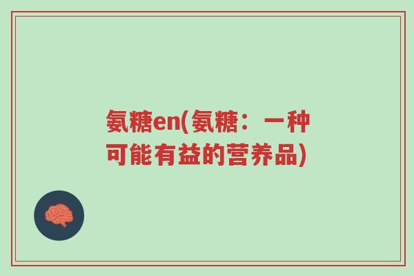 氨糖en(氨糖:一种可能有益的营养品)-第1张图片-超越 氨糖en(氨糖:一种可能有益的营养品)-第1张图片-超越
