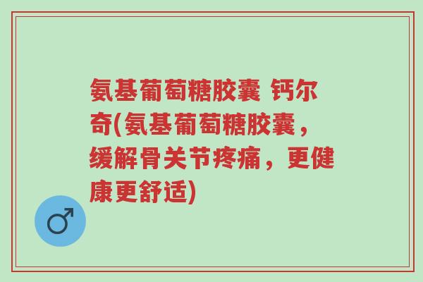 氨基葡萄糖胶囊 钙尔奇(氨基葡萄糖胶囊,缓解骨关节疼痛,更健康更舒适)-第1张图片-超越 氨基葡萄糖胶囊 钙尔奇(氨基葡萄糖胶囊,缓解骨关节疼痛,更健康更舒适)-第1张图片-超越
