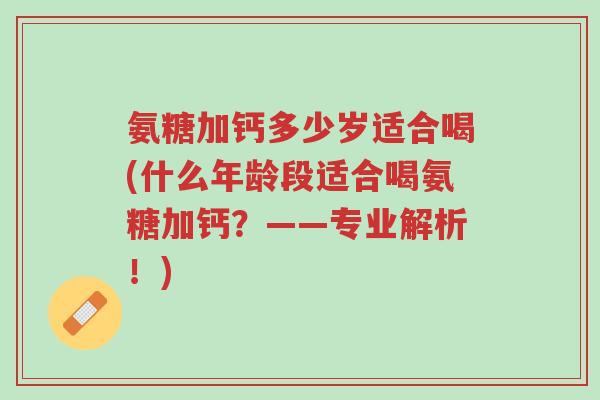 氨糖加钙多少岁适合喝(什么年龄段适合喝氨糖加钙?——专业解析!)-第1张图片-超越 氨糖加钙多少岁适合喝(什么年龄段适合喝氨糖加钙?——专业解析!)-第1张图片-超越