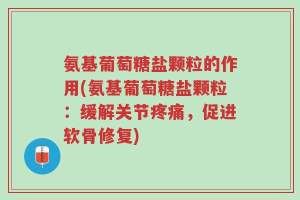 氨基葡萄糖盐颗粒的作用(氨基葡萄糖盐颗粒:缓解关节疼痛,促进软骨修复)-第1张图片-超越 氨基葡萄糖盐颗粒的作用(氨基葡萄糖盐颗粒:缓解关节疼痛,促进软骨修复)-第1张图片-超越