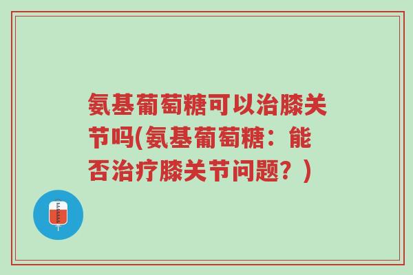 氨基葡萄糖可以治膝关节吗(氨基葡萄糖:能否治疗膝关节问题?)-第1张图片-超越 氨基葡萄糖可以治膝关节吗(氨基葡萄糖:能否治疗膝关节问题?)-第1张图片-超越