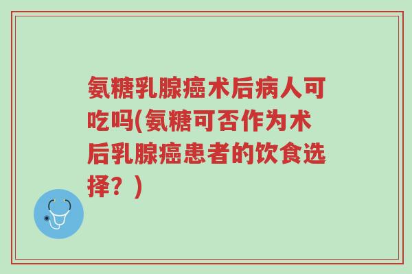 氨糖乳腺癌术后病人可吃吗(氨糖可否作为术后乳腺癌患者的饮食选择？)-第1张图片-超越