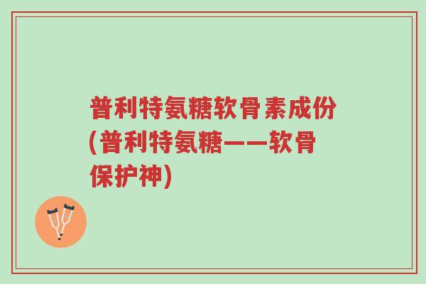 普利特氨糖软骨素成份(普利特氨糖——软骨保护神)-第1张图片-超越 普利特氨糖软骨素成份(普利特氨糖——软骨保护神)-第1张图片-超越