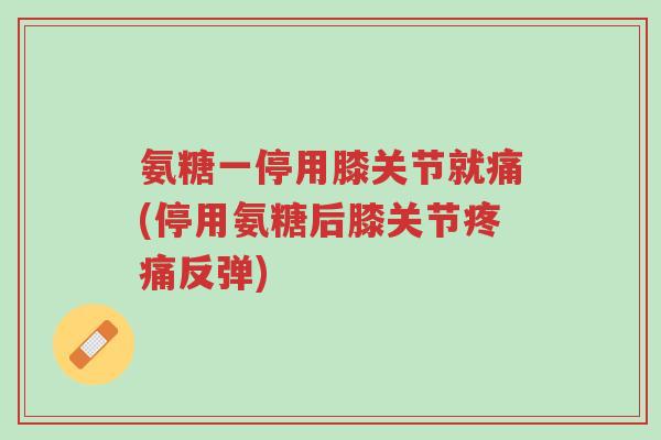 氨糖一停用膝关节就痛(停用氨糖后膝关节疼痛反弹)-第1张图片-超越 氨糖一停用膝关节就痛(停用氨糖后膝关节疼痛反弹)-第1张图片-超越