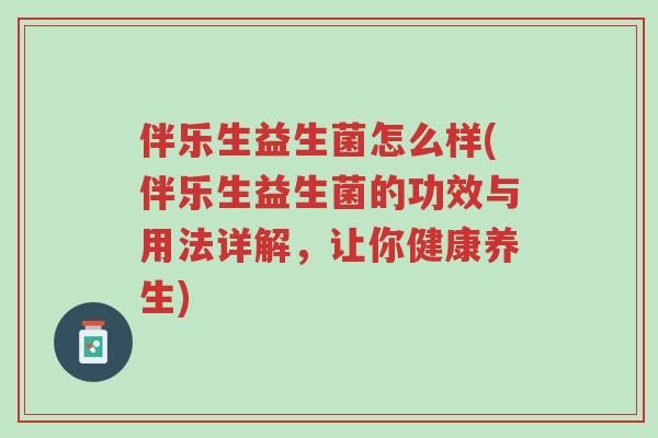 伴乐生益生菌怎么样(伴乐生益生菌的功效与用法详解,让你健康养生)-第1张图片-超越 伴乐生益生菌怎么样(伴乐生益生菌的功效与用法详解,让你健康养生)-第1张图片-超越