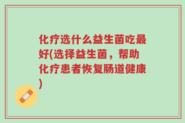 化疗选什么益生菌吃最好(选择益生菌,帮助化疗患者恢复肠道健康)-第1张图片-超越 化疗选什么益生菌吃最好(选择益生菌,帮助化疗患者恢复肠道健康)-第1张图片-超越
