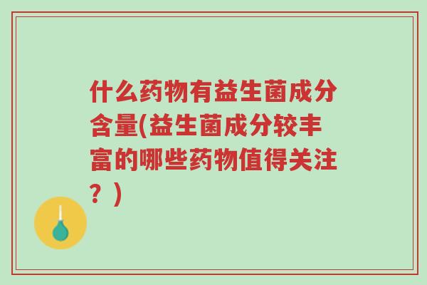 什么药物有益生菌成分含量(益生菌成分较丰富的哪些药物值得关注?)-第1张图片-超越 什么药物有益生菌成分含量(益生菌成分较丰富的哪些药物值得关注?)-第1张图片-超越