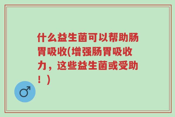 什么益生菌可以帮助肠胃吸收(增强肠胃吸收力,这些益生菌或受助!)-第1张图片-超越 什么益生菌可以帮助肠胃吸收(增强肠胃吸收力,这些益生菌或受助!)-第1张图片-超越