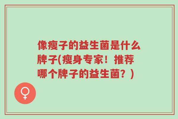 像瘦子的益生菌是什么牌子(瘦身专家!推荐哪个牌子的益生菌?)-第1张图片-超越 像瘦子的益生菌是什么牌子(瘦身专家!推荐哪个牌子的益生菌?)-第1张图片-超越