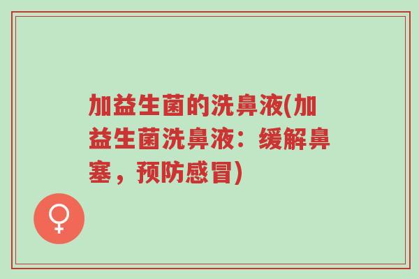 加益生菌的洗鼻液(加益生菌洗鼻液:缓解鼻塞,预防感冒)-第1张图片-超越 加益生菌的洗鼻液(加益生菌洗鼻液:缓解鼻塞,预防感冒)-第1张图片-超越