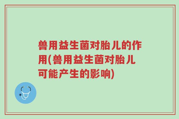 兽用益生菌对胎儿的作用(兽用益生菌对胎儿可能产生的影响)-第1张图片-超越 兽用益生菌对胎儿的作用(兽用益生菌对胎儿可能产生的影响)-第1张图片-超越