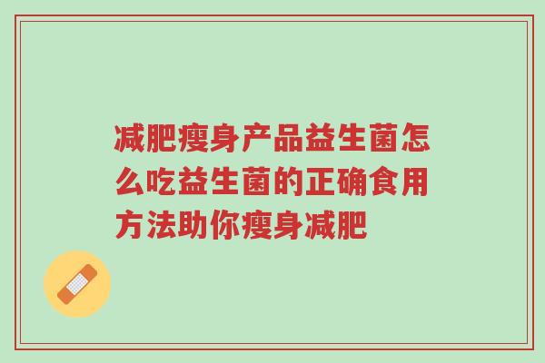 减肥瘦身产品益生菌怎么吃益生菌的正确食用方法助你瘦身减肥-第1张图片-超越 减肥瘦身产品益生菌怎么吃益生菌的正确食用方法助你瘦身减肥-第1张图片-超越