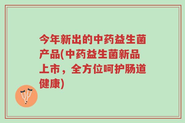 今年新出的中药益生菌产品(中药益生菌新品上市,全方位呵护肠道健康)-第1张图片-超越 今年新出的中药益生菌产品(中药益生菌新品上市,全方位呵护肠道健康)-第1张图片-超越