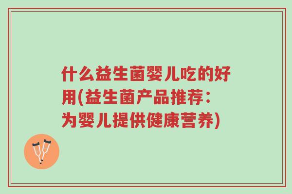 什么益生菌婴儿吃的好用(益生菌产品推荐:为婴儿提供健康营养)-第1张图片-超越 什么益生菌婴儿吃的好用(益生菌产品推荐:为婴儿提供健康营养)-第1张图片-超越