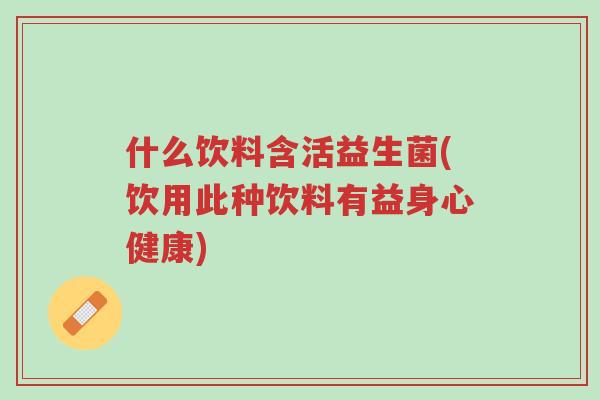 什么饮料含活益生菌(饮用此种饮料有益身心健康)-第1张图片-超越 什么饮料含活益生菌(饮用此种饮料有益身心健康)-第1张图片-超越