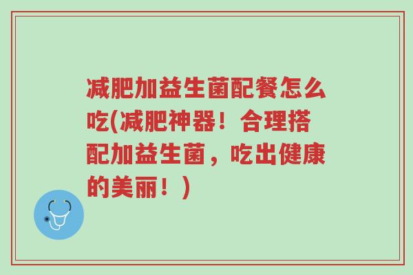 减肥加益生菌配餐怎么吃(减肥神器!合理搭配加益生菌,吃出健康的美丽!)-第1张图片-超越 减肥加益生菌配餐怎么吃(减肥神器!合理搭配加益生菌,吃出健康的美丽!)-第1张图片-超越