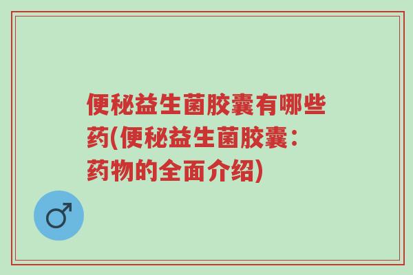 便秘益生菌胶囊有哪些药(便秘益生菌胶囊:药物的全面介绍)-第1张图片-超越 便秘益生菌胶囊有哪些药(便秘益生菌胶囊:药物的全面介绍)-第1张图片-超越