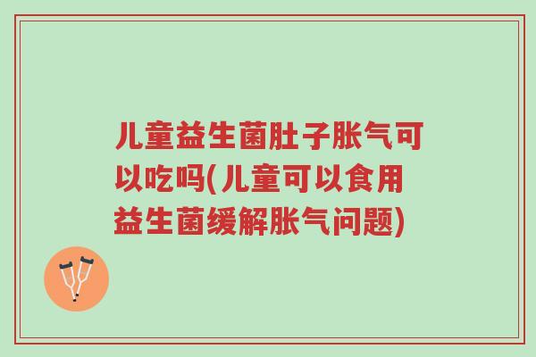 儿童益生菌肚子胀气可以吃吗(儿童可以食用益生菌缓解胀气问题)-第1张图片-超越 儿童益生菌肚子胀气可以吃吗(儿童可以食用益生菌缓解胀气问题)-第1张图片-超越
