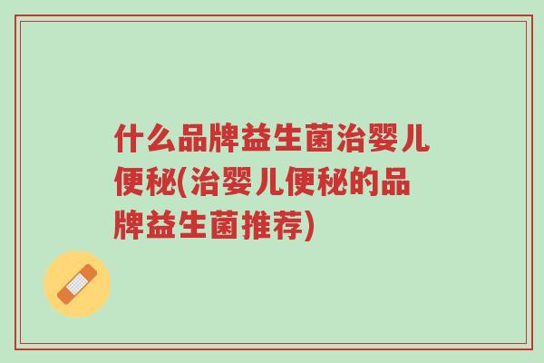 什么品牌益生菌治婴儿便秘(治婴儿便秘的品牌益生菌推荐)-第1张图片-超越 什么品牌益生菌治婴儿便秘(治婴儿便秘的品牌益生菌推荐)-第1张图片-超越