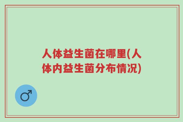 人体益生菌在哪里(人体内益生菌分布情况)-第1张图片-超越 人体益生菌在哪里(人体内益生菌分布情况)-第1张图片-超越