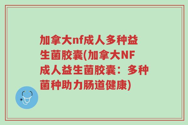 加拿大nf成人多种益生菌胶囊(加拿大NF成人益生菌胶囊:多种菌种助力肠道健康)-第1张图片-超越 加拿大nf成人多种益生菌胶囊(加拿大NF成人益生菌胶囊:多种菌种助力肠道健康)-第1张图片-超越