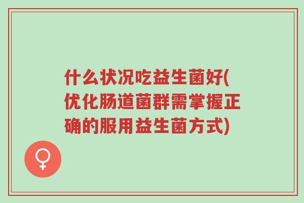 什么状况吃益生菌好(优化肠道菌群需掌握正确的服用益生菌方式)-第1张图片-超越 什么状况吃益生菌好(优化肠道菌群需掌握正确的服用益生菌方式)-第1张图片-超越