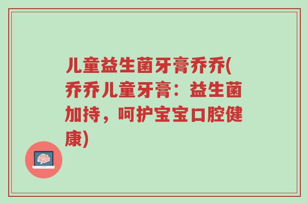 儿童益生菌牙膏乔乔(乔乔儿童牙膏:益生菌加持,呵护宝宝口腔健康)-第1张图片-超越 儿童益生菌牙膏乔乔(乔乔儿童牙膏:益生菌加持,呵护宝宝口腔健康)-第1张图片-超越