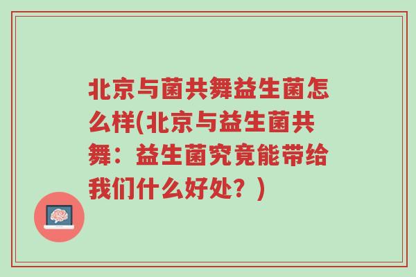 北京与菌共舞益生菌怎么样(北京与益生菌共舞:益生菌究竟能带给我们什么好处?)-第1张图片-超越 北京与菌共舞益生菌怎么样(北京与益生菌共舞:益生菌究竟能带给我们什么好处?)-第1张图片-超越